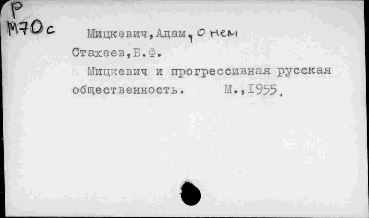 ﻿
Мицкевич,АдамО
Стахеев,Б.Ф.
Мицкевич и прогрессивная русская
общественность. М.,1955,